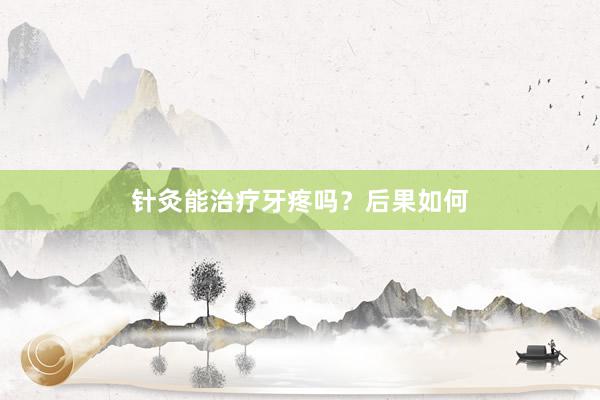 针灸能治疗牙疼吗？后果如何